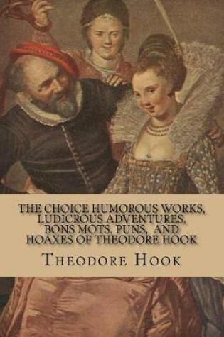 Cover of The Choice Humorous Works, Ludicrous Adventures, Bons Mots, Puns, and Hoaxes Of Theodore Hook