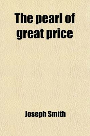 Cover of The Pearl of Great Price; Being a Choice Selection from the Revelations, Translations, and Narrations of J. Smith. Being a Choice Selection from the Revelations, Translations, and Narrations of J. Smith