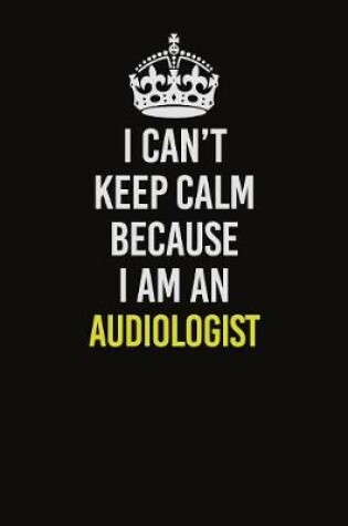 Cover of I Can�t Keep Calm Because I Am An Audiologist