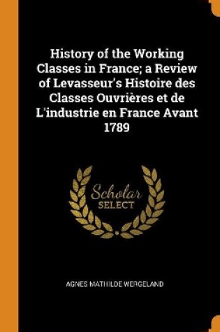 Cover of History of the Working Classes in France; A Review of Levasseur's Histoire Des Classes Ouvri res Et de l'Industrie En France Avant 1789