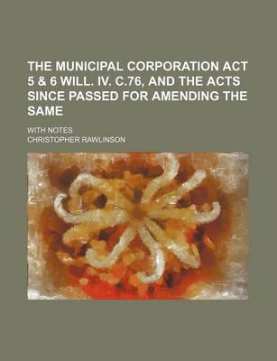 Book cover for The Municipal Corporation ACT 5 & 6 Will. IV. C.76, and the Acts Since Passed for Amending the Same; With Notes