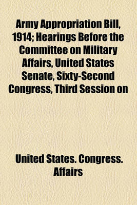 Book cover for Army Appropriation Bill, 1914; Hearings Before the Committee on Military Affairs, United States Senate, Sixty-Second Congress, Third Session on