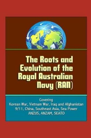 Cover of The Roots and Evolution of the Royal Australian Navy (RAN) - Covering Korean War, Vietnam War, Iraq and Afghanistan, 9/11, China, Southeast Asia, Sea Power, ANZUS, ANZAM, SEATO