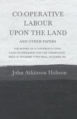 Book cover for Co-Operative Labour Upon the Land - And Other Papers - The Report of a Conference Upon 'Land Co-Operation and the Unemployed.' Held at Holborn Town Hall, October 1894