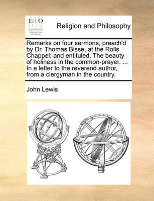 Book cover for Remarks on Four Sermons, Preach'd by Dr. Thomas Bisse, at the Rolls Chappel; And Entituled, the Beauty of Holiness in the Common-Prayer. ... in a Letter to the Reverend Author, from a Clergyman in the Country.