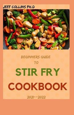 Book cover for Beginners Guide To STIR FRY COOKBOOK 2021--2022