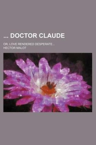 Cover of Doctor Claude; Or, Love Rendered Desperate...