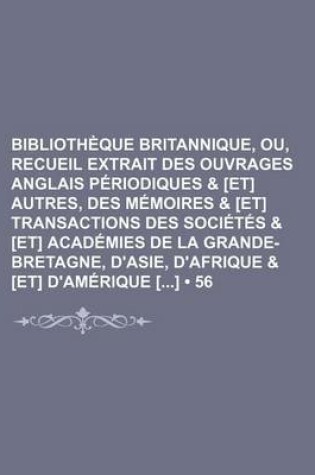 Cover of Bibliotheque Britannique, Ou, Recueil Extrait Des Ouvrages Anglais Periodiques & [Et] Autres, Des Memoires & [Et] Transactions Des Societes & [Et] Academies de La Grande-Bretagne, D'Asie, D'Afrique & [Et] D'Amerique [] (56)