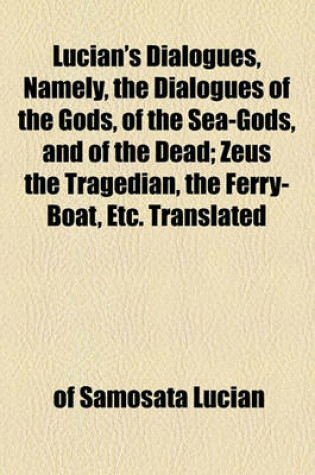 Cover of Lucian's Dialogues, Namely, the Dialogues of the Gods, of the Sea-Gods, and of the Dead; Zeus the Tragedian, the Ferry-Boat, Etc. Translated