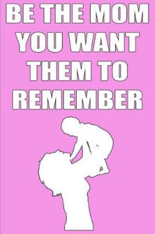 Cover of Be the Mom You Want Them to Remember