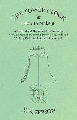 Cover of The Tower Clock and How to Make It - A Practical and Theoretical Treatise on the Construction of a Chiming Tower Clock, with Full Working Drawings Photographed to Scale