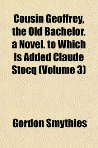 Cover of Cousin Geoffrey, the Old Bachelor. a Novel. to Which Is Added Claude Stocq (Volume 3)