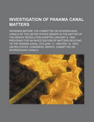 Book cover for Investigation of Panama Canal Matters (Volume 4); Hearings Before the Committee on Interoceanic Canals of the United States Senate in the Matter of the Senate Resolution Adopted January 9, 1906, Providing for an Investigation of Matters Relating to the Pan