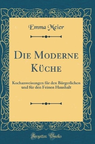 Cover of Die Moderne Küche: Kochanweisungen für den Bürgerlichen und für den Feinen Haushalt (Classic Reprint)