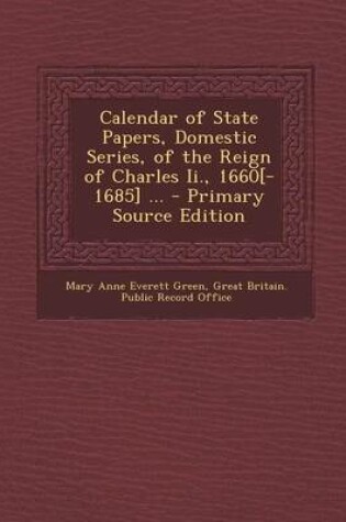 Cover of Calendar of State Papers, Domestic Series, of the Reign of Charles II., 1660[-1685] ... - Primary Source Edition