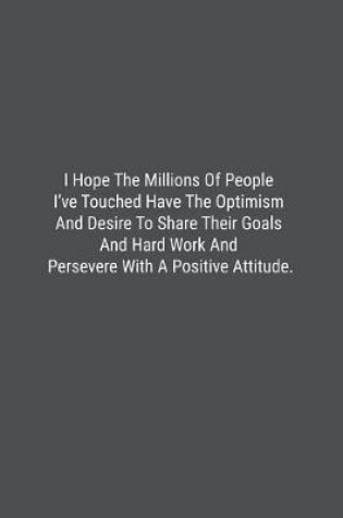 Cover of I Hope The Millions Of People I've Touched Have The Optimism And Desire To Share Their Goals And Hard Work And Persevere With A Positive Attitude.