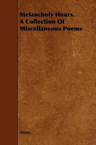 Cover of Melancholy Hours. A Collection Of Miscellaneous Poems