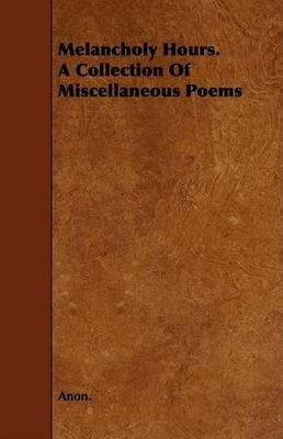 Book cover for Melancholy Hours. A Collection Of Miscellaneous Poems