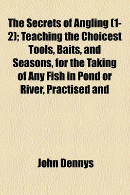 Book cover for The Secrets of Angling (1-2); Teaching the Choicest Tools, Baits, and Seasons, for the Taking of Any Fish in Pond or River, Practised and