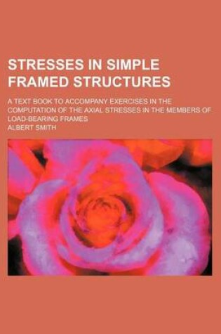 Cover of Stresses in Simple Framed Structures; A Text Book to Accompany Exercises in the Computation of the Axial Stresses in the Members of Load-Bearing Frames