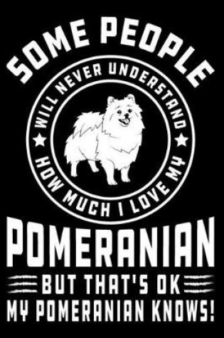 Cover of Some People Will Never Understand How Much I Love my Pomeranian But That's ok My Pomeranian Knows!