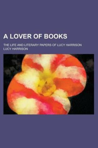 Cover of A Lover of Books; The Life and Literary Papers of Lucy Harrison