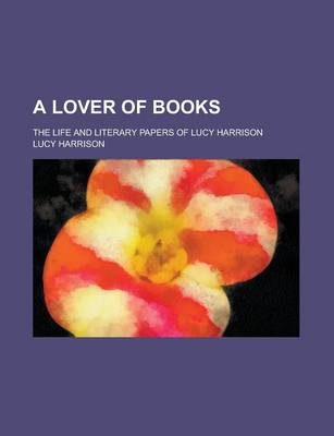 Book cover for A Lover of Books; The Life and Literary Papers of Lucy Harrison