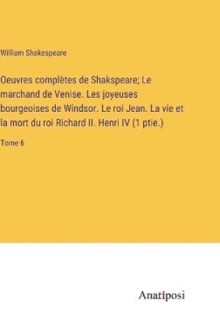 Cover of Oeuvres complètes de Shakspeare; Le marchand de Venise. Les joyeuses bourgeoises de Windsor. Le roi Jean. La vie et la mort du roi Richard II. Henri IV (1 ptie.)