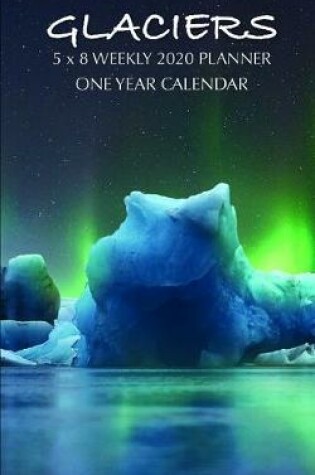 Cover of Glaciers 5 x 8 Weekly 2020 Planner