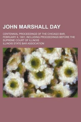 Cover of John Marshall Day; Centennial Proceedings of the Chicago Bar, February 4, 1901 Including Proceedings Before the Supreme Court of Illinois