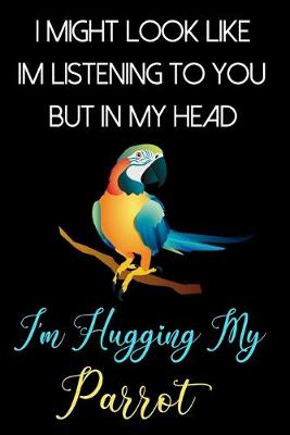 Book cover for I Might Look Like Im Listening To You But In My Head I'm Hugging My Parrot