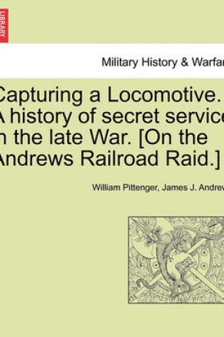 Cover of Capturing a Locomotive. a History of Secret Service in the Late War. [On the Andrews Railroad Raid.]