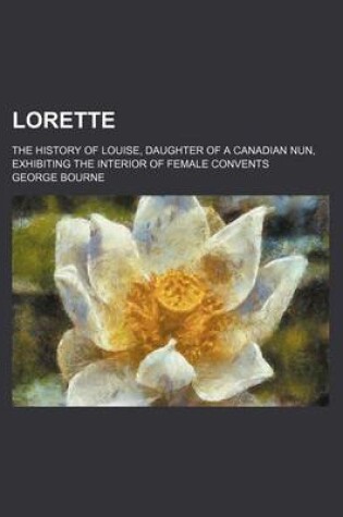 Cover of Lorette; The History of Louise, Daughter of a Canadian Nun, Exhibiting the Interior of Female Convents