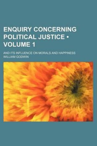 Cover of Enquiry Concerning Political Justice (Volume 1); And Its Influence on Morals and Happiness