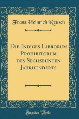 Cover of Die Indices Librorum Prohibitorum Des Sechzehnten Jahrhunderts (Classic Reprint)