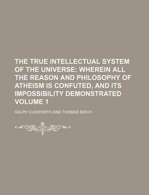 Book cover for The True Intellectual System of the Universe Volume 1; Wherein All the Reason and Philosophy of Atheism Is Confuted, and Its Impossibility Demonstrated