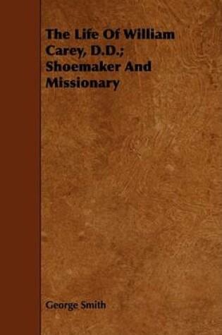 Cover of The Life Of William Carey, D.D.; Shoemaker And Missionary