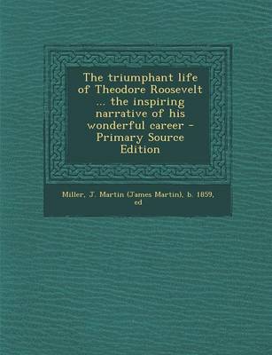 Book cover for The Triumphant Life of Theodore Roosevelt ... the Inspiring Narrative of His Wonderful Career - Primary Source Edition