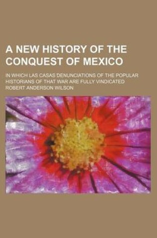 Cover of A New History of the Conquest of Mexico; In Which Las Casas Denunciations of the Popular Historians of That War Are Fully Vindicated