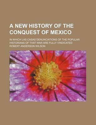 Book cover for A New History of the Conquest of Mexico; In Which Las Casas Denunciations of the Popular Historians of That War Are Fully Vindicated