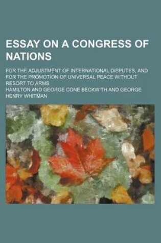 Cover of Essay on a Congress of Nations; For the Adjustment of International Disputes, and for the Promotion of Universal Peace Without Resort to Arms