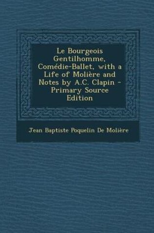 Cover of Le Bourgeois Gentilhomme, Comedie-Ballet, with a Life of Moliere and Notes by A.C. Clapin - Primary Source Edition