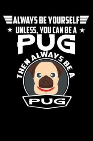 Cover of Always Be Yourself Unless You Can Be A Pug Then Always Be A Pug