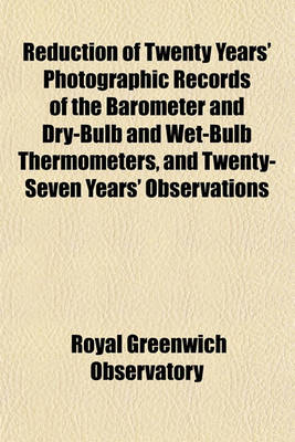 Book cover for Reduction of Twenty Years' Photographic Records of the Barometer and Dry-Bulb and Wet-Bulb Thermometers, and Twenty-Seven Years' Observations