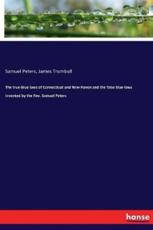 Cover of The true-blue laws of Connecticut and New Haven and the false blue-laws invented by the Rev. Samuel Peters