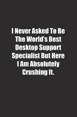 Book cover for I Never Asked To Be The World's Best Desktop Support Specialist But Here I Am Absolutely Crushing It.