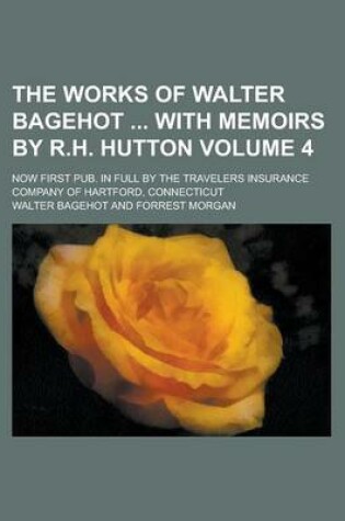 Cover of The Works of Walter Bagehot with Memoirs by R.H. Hutton; Now First Pub. in Full by the Travelers Insurance Company of Hartford, Connecticut Volume 4