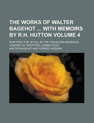 Book cover for The Works of Walter Bagehot with Memoirs by R.H. Hutton; Now First Pub. in Full by the Travelers Insurance Company of Hartford, Connecticut Volume 4