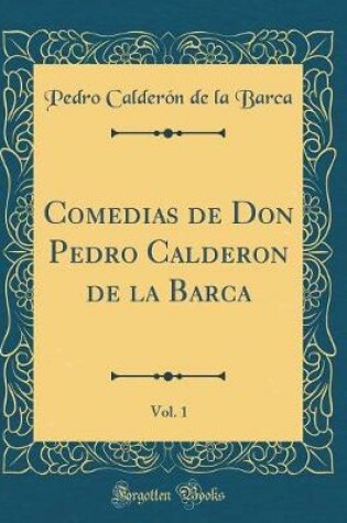Cover of Comedias de Don Pedro Calderon de la Barca, Vol. 1 (Classic Reprint)
