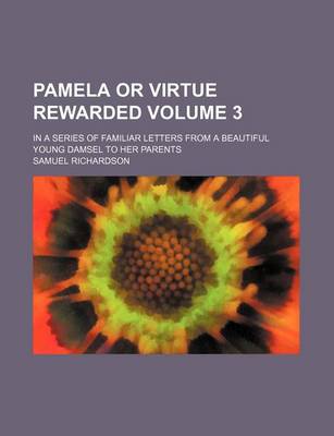 Book cover for Pamela or Virtue Rewarded Volume 3; In a Series of Familiar Letters from a Beautiful Young Damsel to Her Parents